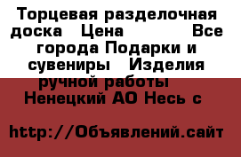 Торцевая разделочная доска › Цена ­ 2 500 - Все города Подарки и сувениры » Изделия ручной работы   . Ненецкий АО,Несь с.